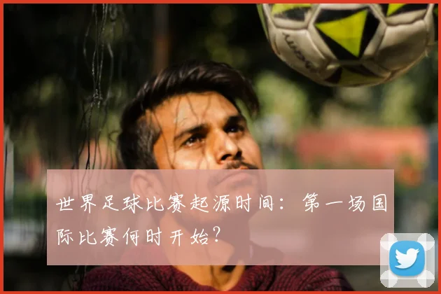 世界足球比赛起源时间：第一场国际比赛何时开始？