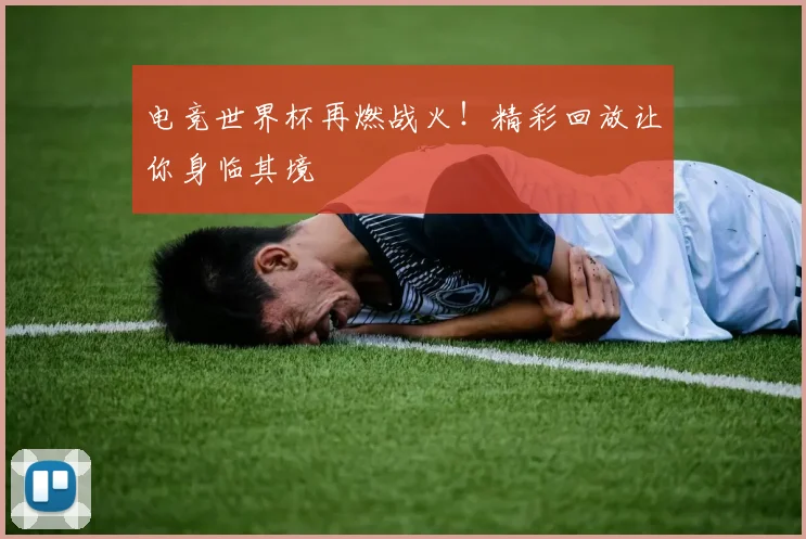 电竞世界杯再燃战火!精彩回放让你身临其境