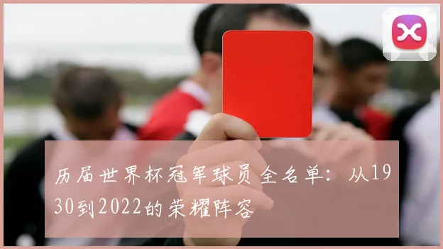 历届世界杯冠军球员全名单:从1930到2022的荣耀阵容