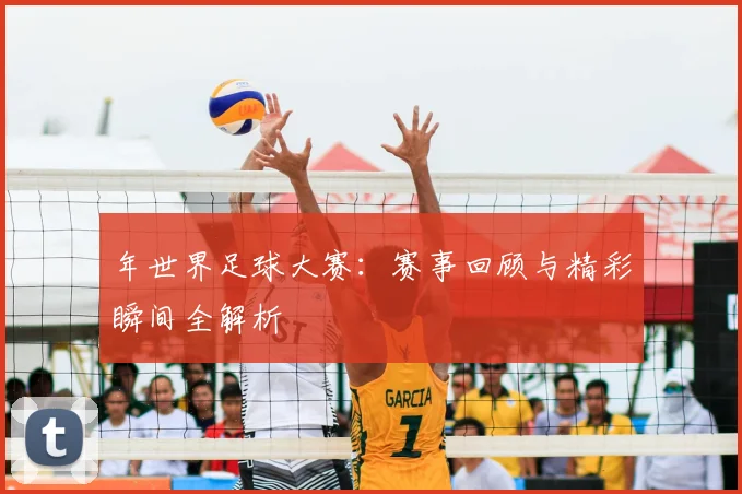 年世界足球大赛:赛事回顾与精彩瞬间全解析