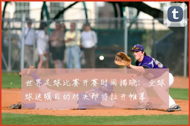 世界足球比赛开赛时间揭晓:全球球迷瞩目的对决即将拉开帷幕