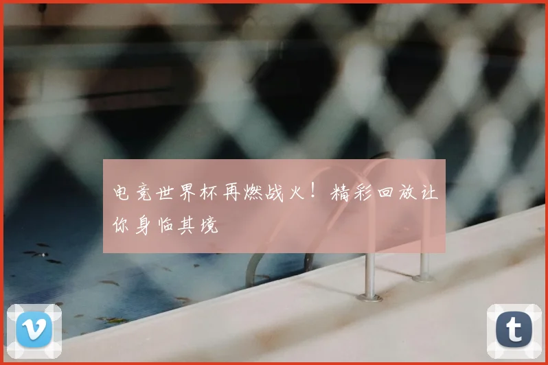 电竞世界杯再燃战火!精彩回放让你身临其境