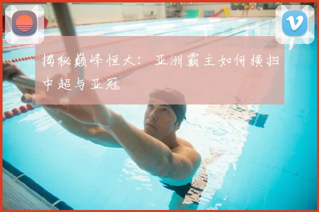 揭秘巅峰恒大：亚洲霸主如何横扫中超与亚冠