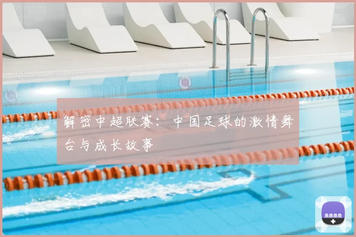 解密中超联赛:中国足球的激情舞台与成长故事