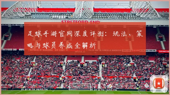足球手游官网深度评测:玩法、策略与球员养成全解析