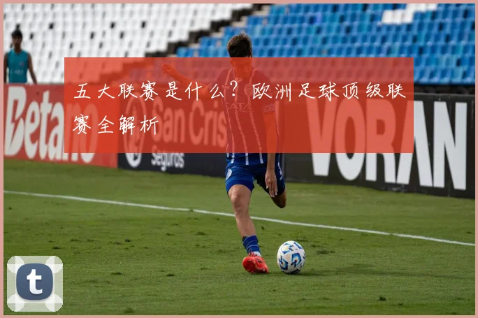 五大联赛是什么？欧洲足球顶级联赛全解析