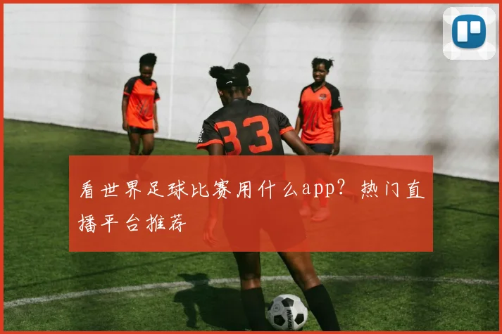 看世界足球比赛用什么app？热门直播平台推荐