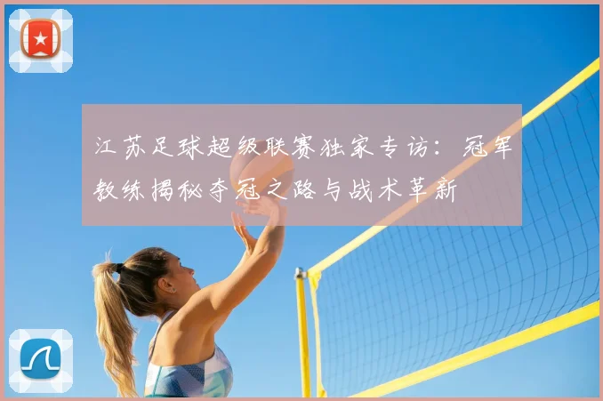 江苏足球超级联赛独家专访：冠军教练揭秘夺冠之路与战术革新