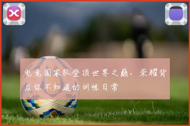 电竞国家队登顶世界之巅,荣耀背后你不知道的训练日常