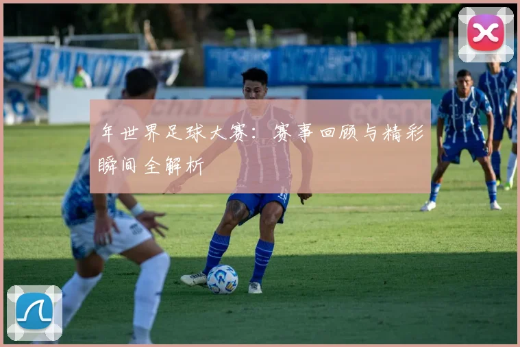 年世界足球大赛：赛事回顾与精彩瞬间全解析