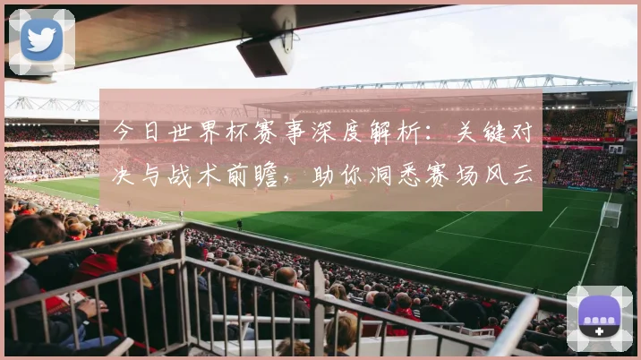 今日世界杯赛事深度解析：关键对决与战术前瞻，助你洞悉赛场风云