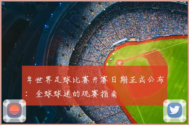 年世界足球比赛开赛日期正式公布:全球球迷的观赛指南