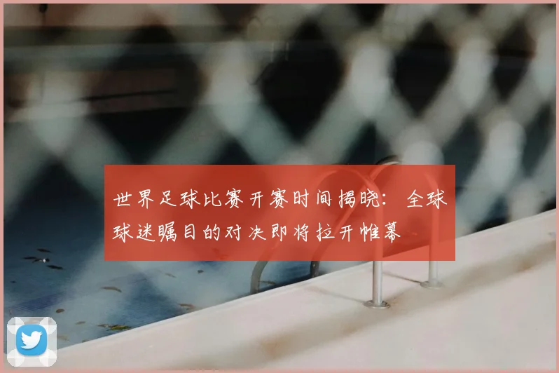 世界足球比赛开赛时间揭晓：全球球迷瞩目的对决即将拉开帷幕