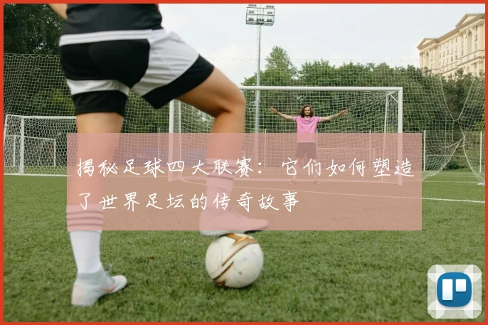 揭秘足球四大联赛:它们如何塑造了世界足坛的传奇故事
