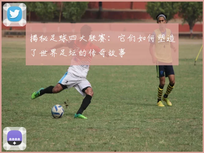 揭秘足球四大联赛：它们如何塑造了世界足坛的传奇故事