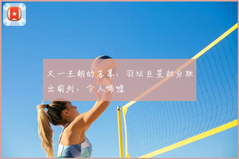又一王朝的落幕，羽坛巨星积分跌出前列，令人唏嘘