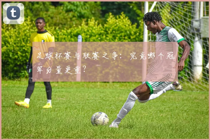 足球杯赛与联赛之争:究竟哪个冠军分量更重?